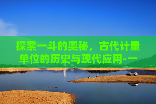 探索一斗的奥秘，古代计量单位的历史与现代应用-一斗是多少升