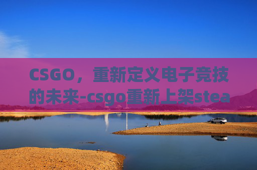 CSGO，重新定义电子竞技的未来-csgo重新上架steam