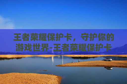 王者荣耀保护卡，守护你的游戏世界-王者荣耀保护卡在哪里领取
