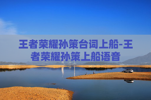王者荣耀孙策台词上船-王者荣耀孙策上船语音