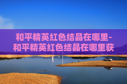 和平精英红色结晶在哪里-和平精英红色结晶在哪里获得