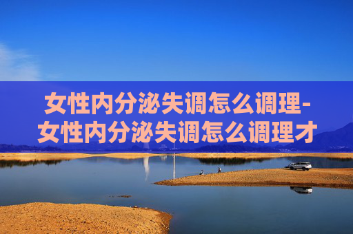 女性内分泌失调怎么调理-女性内分泌失调怎么调理才能好