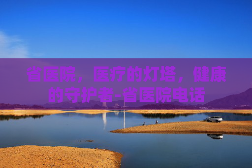 省医院，医疗的灯塔，健康的守护者-省医院电话