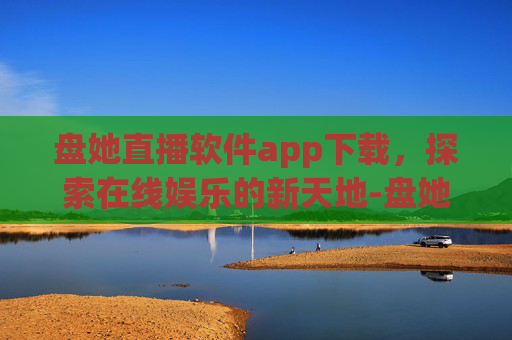 盘她直播软件app下载，探索在线娱乐的新天地-盘她直播软件下载官网