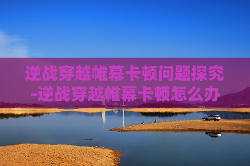 逆战穿越帷幕卡顿问题探究-逆战穿越帷幕卡顿怎么办