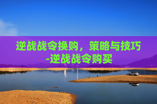 逆战战令换购，策略与技巧-逆战战令购买