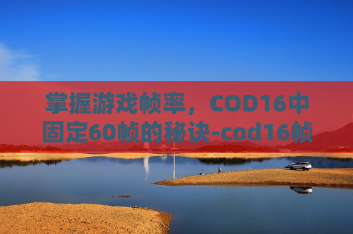 掌握游戏帧率，COD16中固定60帧的秘诀-cod16帧率设置