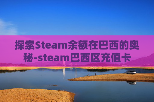 探索Steam余额在巴西的奥秘-steam巴西区充值卡