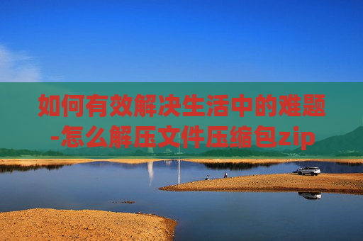 如何有效解决生活中的难题-怎么解压文件压缩包zip