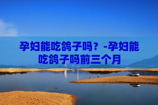 孕妇能吃鸽子吗？-孕妇能吃鸽子吗前三个月