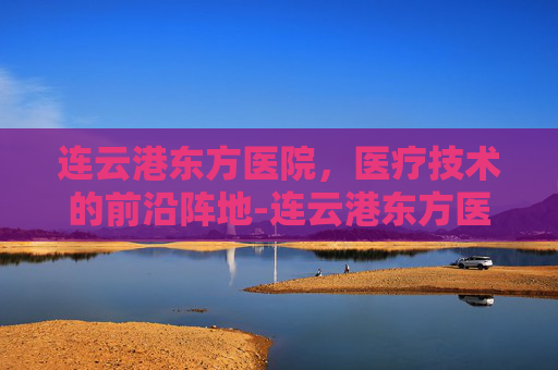 连云港东方医院，医疗技术的前沿阵地-连云港东方医院电话
