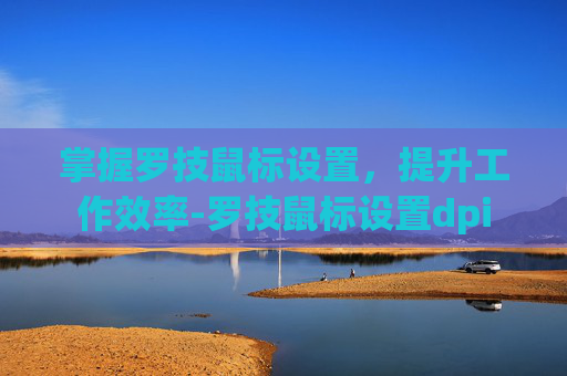 掌握罗技鼠标设置，提升工作效率-罗技鼠标设置dpi