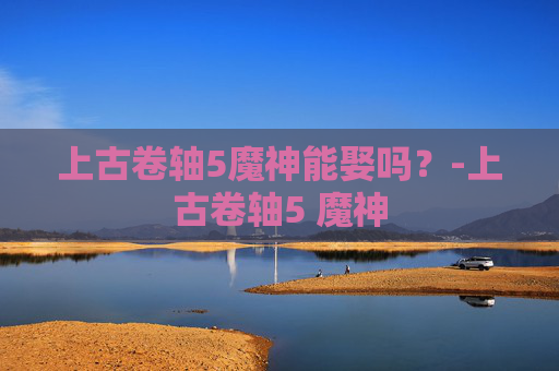 上古卷轴5魔神能娶吗？-上古卷轴5 魔神