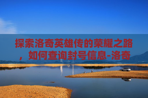 探索洛奇英雄传的荣耀之路，如何查询封号信息-洛奇英雄传账号如何不被找回