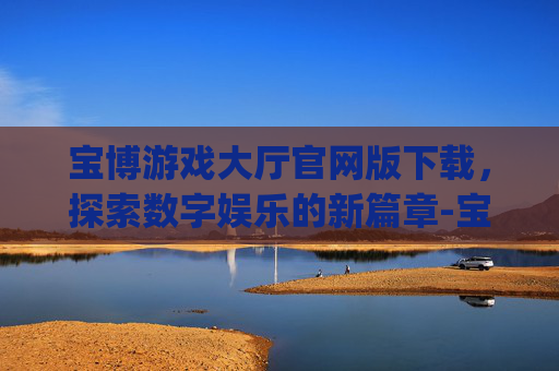 宝博游戏大厅官网版下载，探索数字娱乐的新篇章-宝博游戏app官方下载