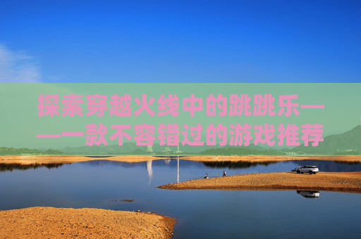 探索穿越火线中的跳跳乐——一款不容错过的游戏推荐图-cf跳跳乐图全部