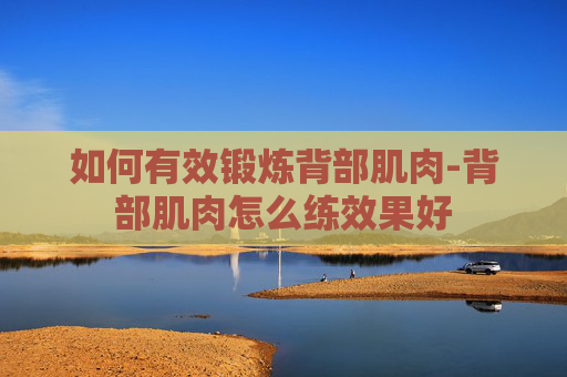 如何有效锻炼背部肌肉-背部肌肉怎么练效果好