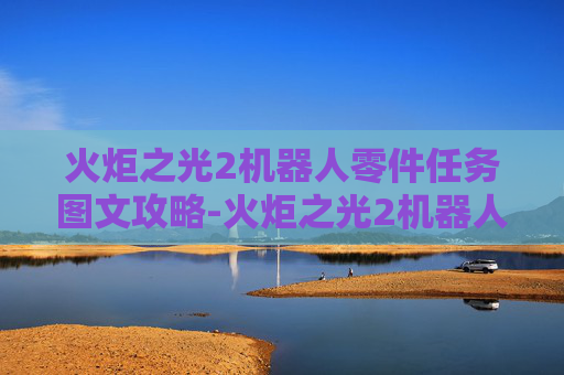 火炬之光2机器人零件任务图文攻略-火炬之光2机器人零件任务攻略