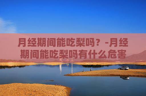 月经期间能吃梨吗？-月经期间能吃梨吗有什么危害