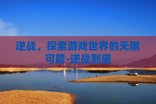 逆战，探索游戏世界的无限可能-逆战到底