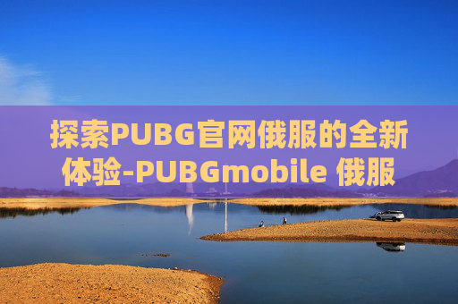 探索PUBG官网俄服的全新体验-PUBGmobile 俄服