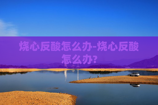 烧心反酸怎么办-烧心反酸怎么办?