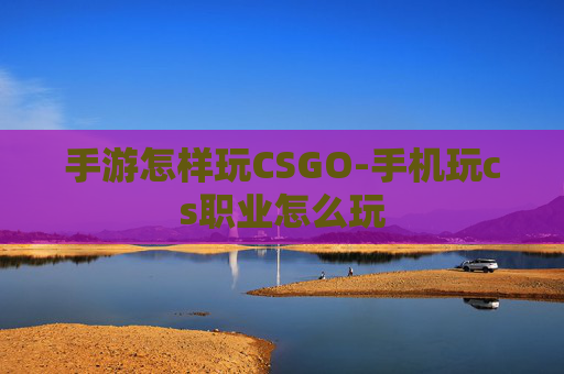 手游怎样玩CSGO-手机玩cs职业怎么玩