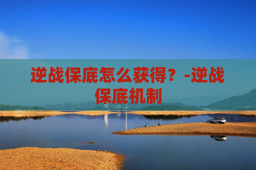 逆战保底怎么获得？-逆战保底机制