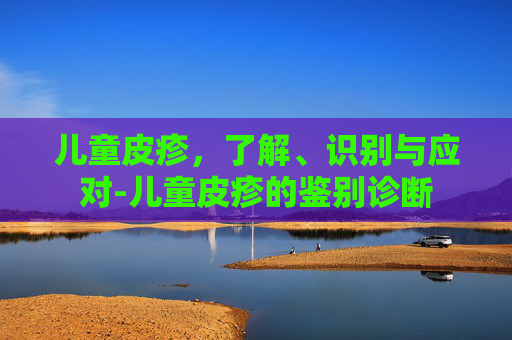 儿童皮疹，了解、识别与应对-儿童皮疹的鉴别诊断