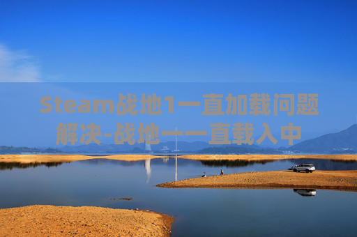 Steam战地1一直加载问题解决-战地一一直载入中