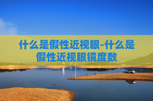 什么是假性近视眼-什么是假性近视眼镜度数