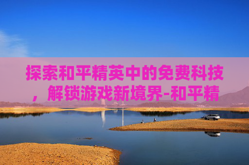 探索和平精英中的免费科技，解锁游戏新境界-和平精英科技 免费版