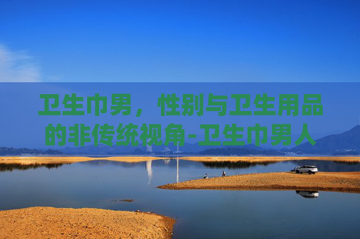 卫生巾男，性别与卫生用品的非传统视角-卫生巾男人能不能垫