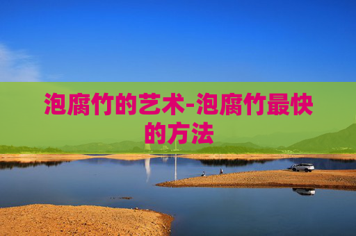 泡腐竹的艺术-泡腐竹最快的方法