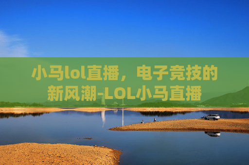 小马lol直播，电子竞技的新风潮-LOL小马直播