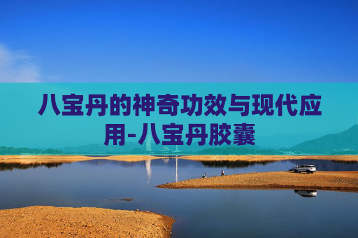 八宝丹的神奇功效与现代应用-八宝丹胶囊