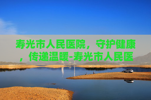 寿光市人民医院，守护健康，传递温暖-寿光市人民医院是几级医院