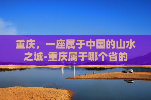 重庆，一座属于中国的山水之城-重庆属于哪个省的