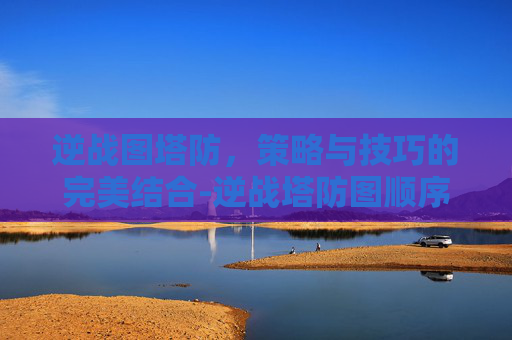 逆战图塔防，策略与技巧的完美结合-逆战塔防图顺序