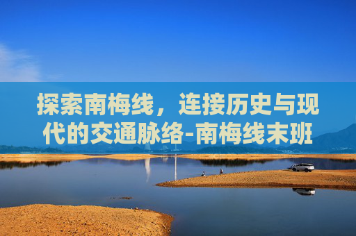 探索南梅线，连接历史与现代的交通脉络-南梅线末班车