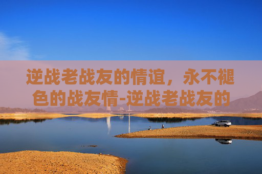 逆战老战友的情谊，永不褪色的战友情-逆战老战友的背包在哪