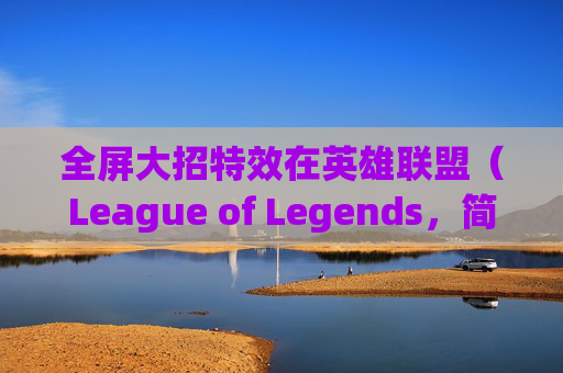 全屏大招特效在英雄联盟（League of Legends，简称LOL）中的视觉盛宴-英雄联盟特效全开fps