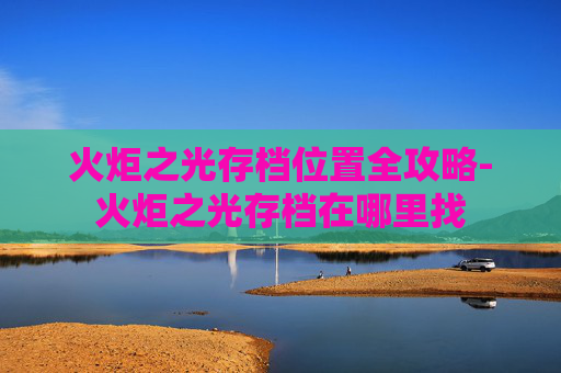 火炬之光存档位置全攻略-火炬之光存档在哪里找