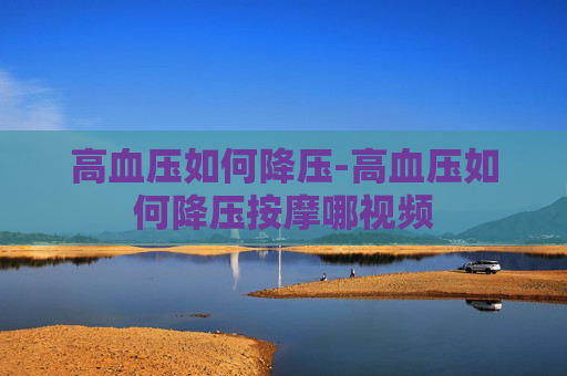高血压如何降压-高血压如何降压按摩哪视频