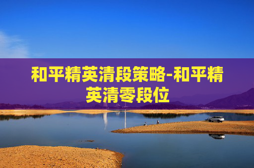 和平精英清段策略-和平精英清零段位