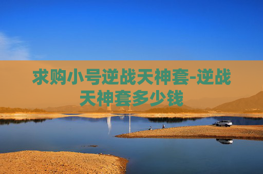 求购小号逆战天神套-逆战天神套多少钱