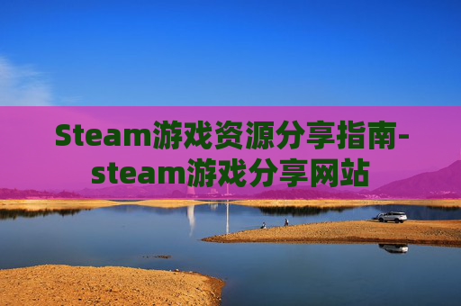 Steam游戏资源分享指南-steam游戏分享网站