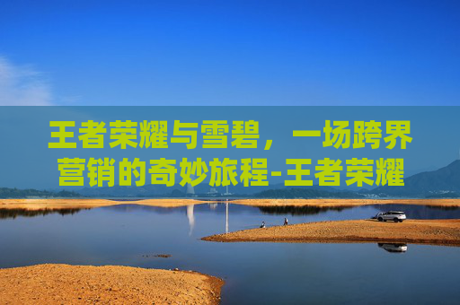 王者荣耀与雪碧，一场跨界营销的奇妙旅程-王者荣耀与雪碧的关系