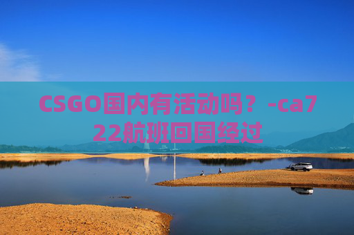 CSGO国内有活动吗？-ca722航班回国经过