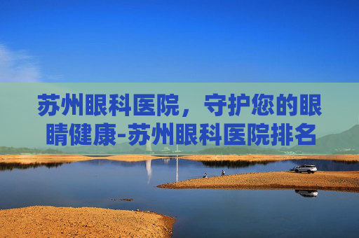 苏州眼科医院，守护您的眼睛健康-苏州眼科医院排名前十名